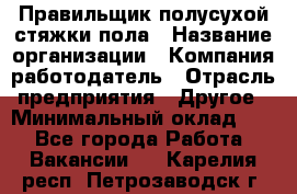 Правильщик полусухой стяжки пола › Название организации ­ Компания-работодатель › Отрасль предприятия ­ Другое › Минимальный оклад ­ 1 - Все города Работа » Вакансии   . Карелия респ.,Петрозаводск г.